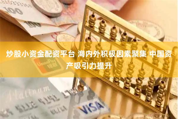炒股小资金配资平台 海内外积极因素聚集 中国资产吸引力提升