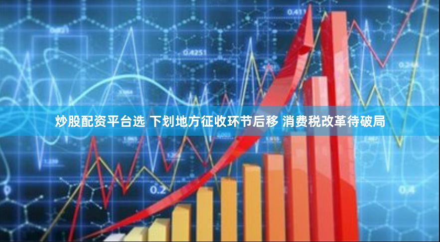 炒股配资平台选 下划地方征收环节后移 消费税改革待破局