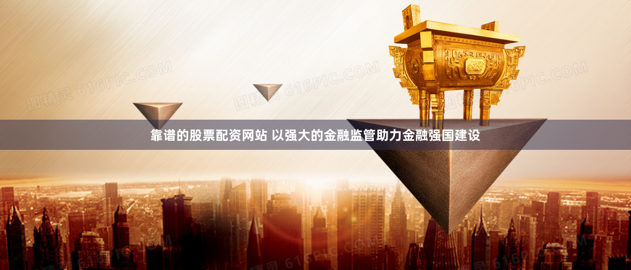 靠谱的股票配资网站 以强大的金融监管助力金融强国建设