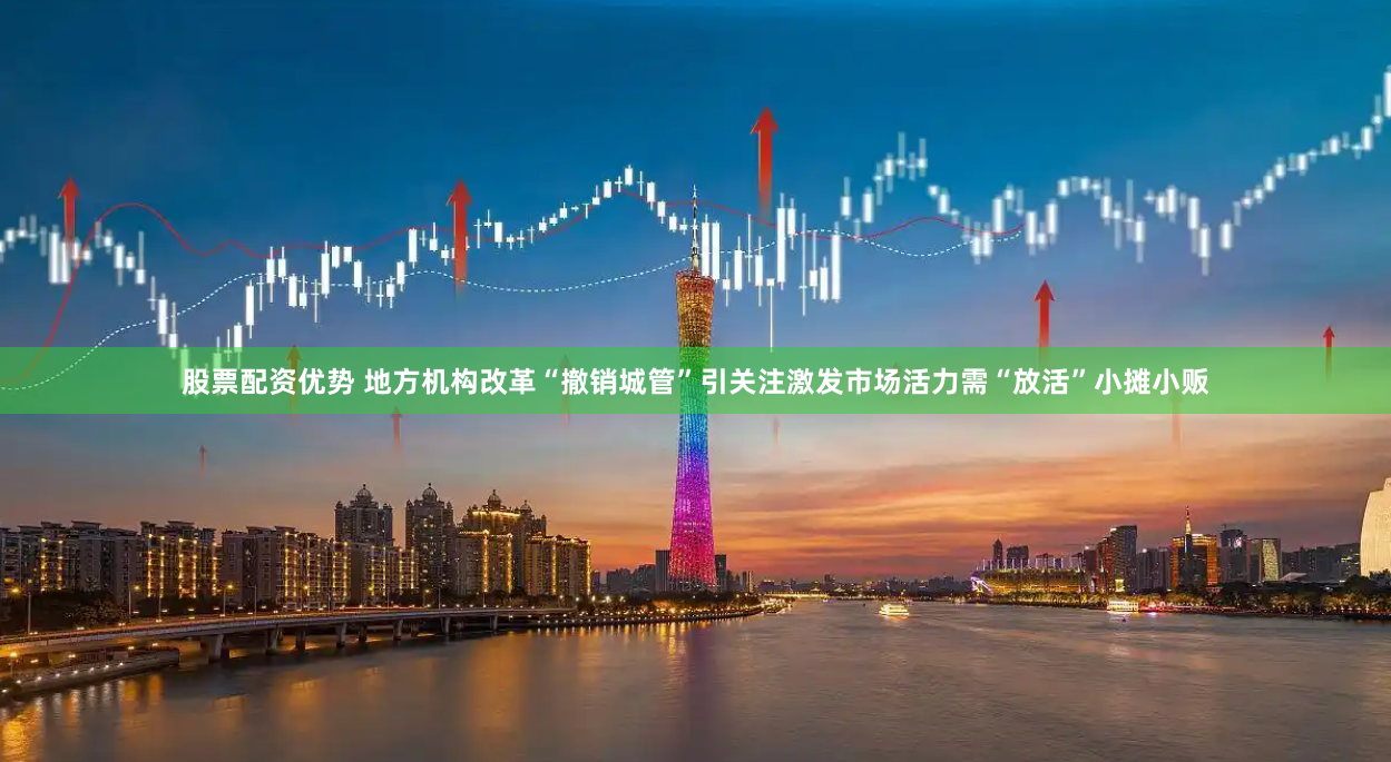 股票配资优势 地方机构改革“撤销城管”引关注激发市场活力需“放活”小摊小贩