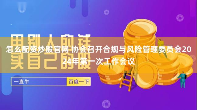 怎么配资炒股官网 协会召开合规与风险管理委员会2024年第一次工作会议