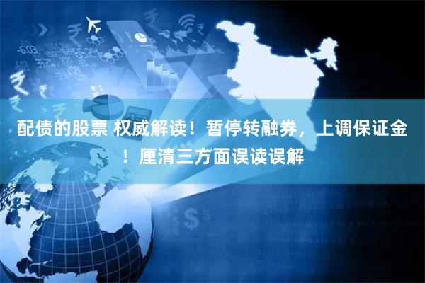 配债的股票 权威解读！暂停转融券，上调保证金！厘清三方面误读误解
