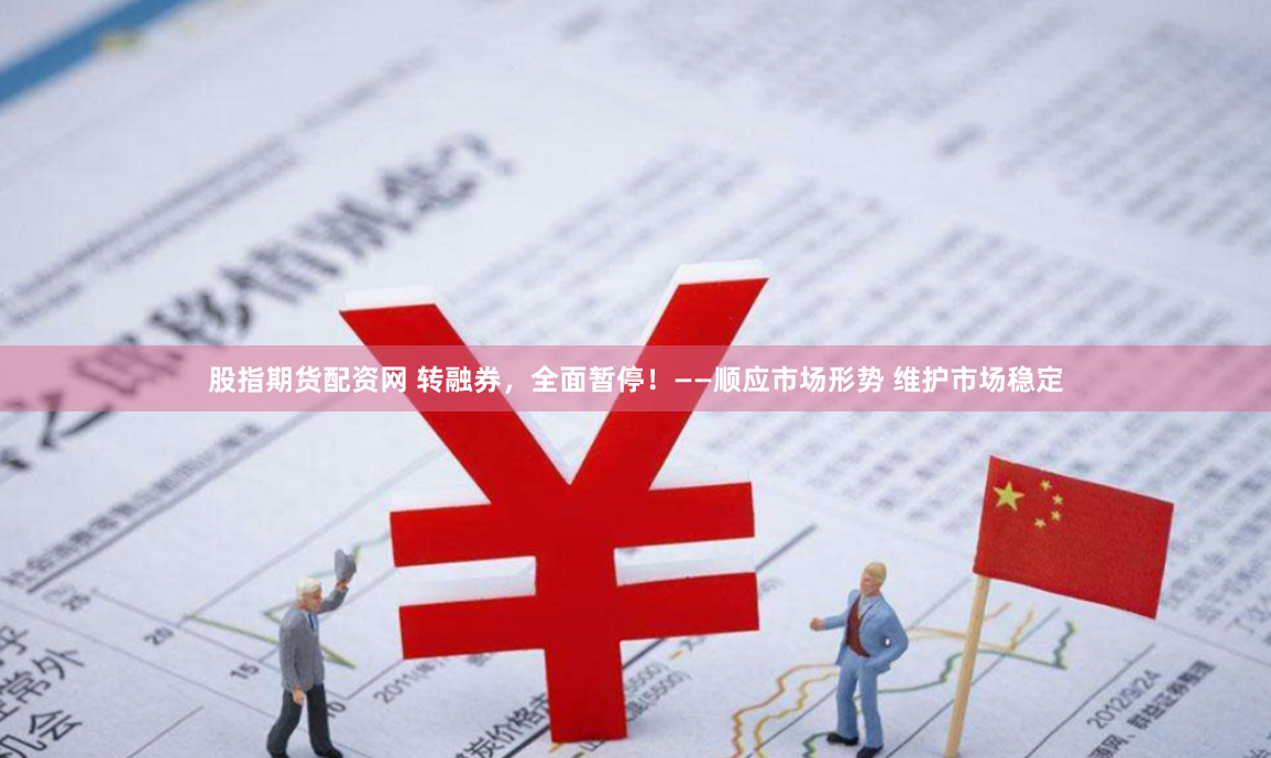 股指期货配资网 转融券，全面暂停！——顺应市场形势 维护市场稳定