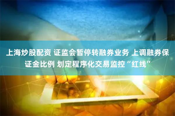 上海炒股配资 证监会暂停转融券业务 上调融券保证金比例 划定程序化交易监控“红线”