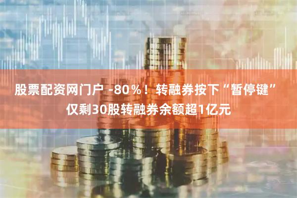 股票配资网门户 -80％！转融券按下“暂停键” 仅剩30股转融券余额超1亿元