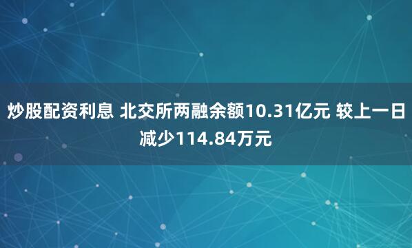 炒股配资利息 北交所两融余额10.31亿元 较上一日减少114.84万元