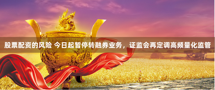 股票配资的风险 今日起暂停转融券业务，证监会再定调高频量化监管