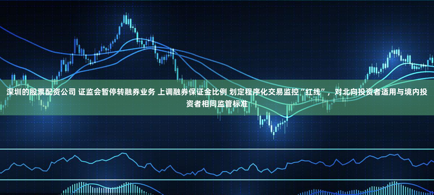 深圳的股票配资公司 证监会暂停转融券业务 上调融券保证金比例 划定程序化交易监控“红线”，对北向投资者适用与境内投资者相同监管标准