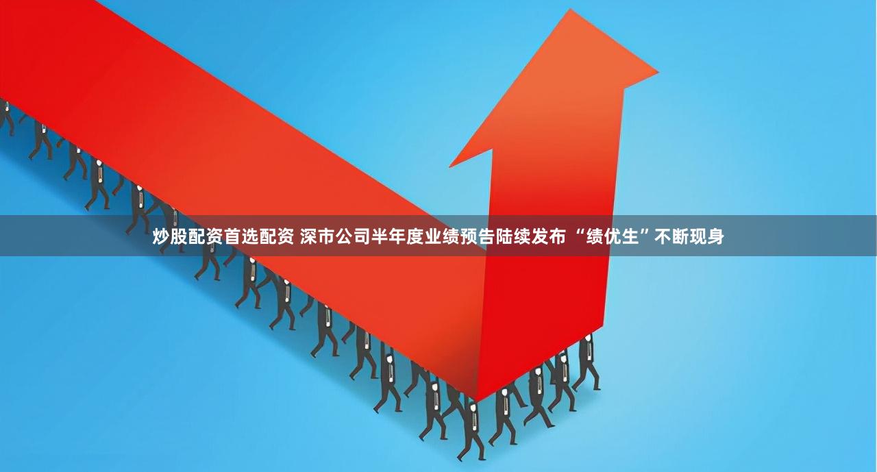 炒股配资首选配资 深市公司半年度业绩预告陆续发布 “绩优生”不断现身