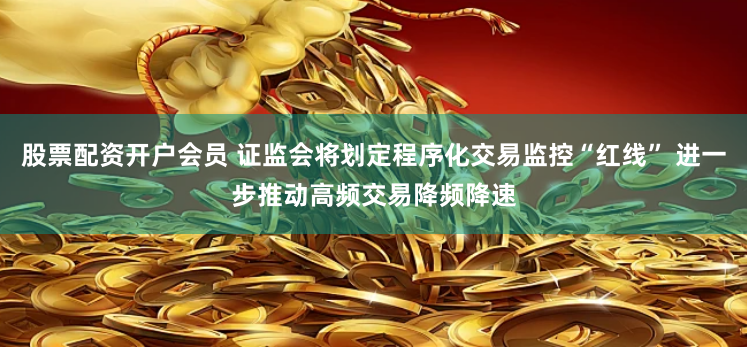 股票配资开户会员 证监会将划定程序化交易监控“红线” 进一步推动高频交易降频降速