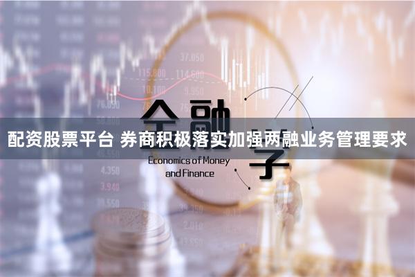 配资股票平台 券商积极落实加强两融业务管理要求