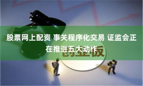 股票网上配资 事关程序化交易 证监会正在推进五大动作