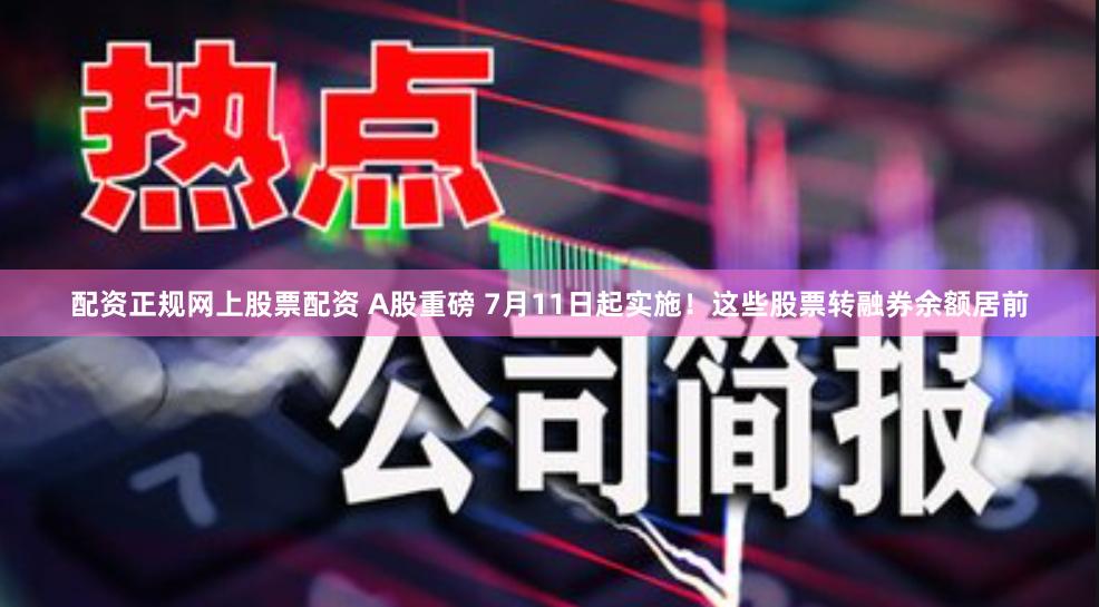 配资正规网上股票配资 A股重磅 7月11日起实施！这些股票转融券余额居前
