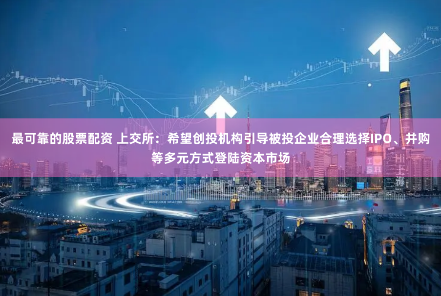 最可靠的股票配资 上交所：希望创投机构引导被投企业合理选择IPO、并购等多元方式登陆资本市场
