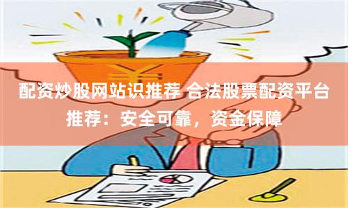 配资炒股网站识推荐 合法股票配资平台推荐：安全可靠，资金保障
