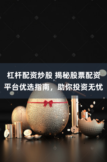 杠杆配资炒股 揭秘股票配资平台优选指南，助你投资无忧