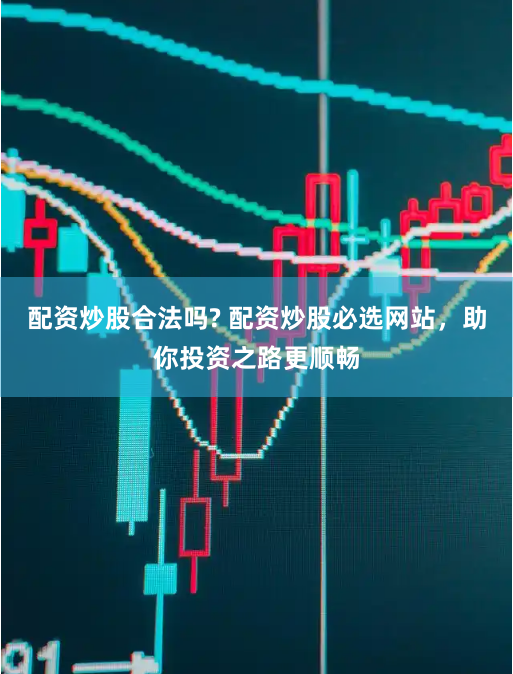 配资炒股合法吗? 配资炒股必选网站，助你投资之路更顺畅