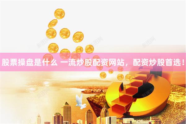 股票操盘是什么 一流炒股配资网站，配资炒股首选！