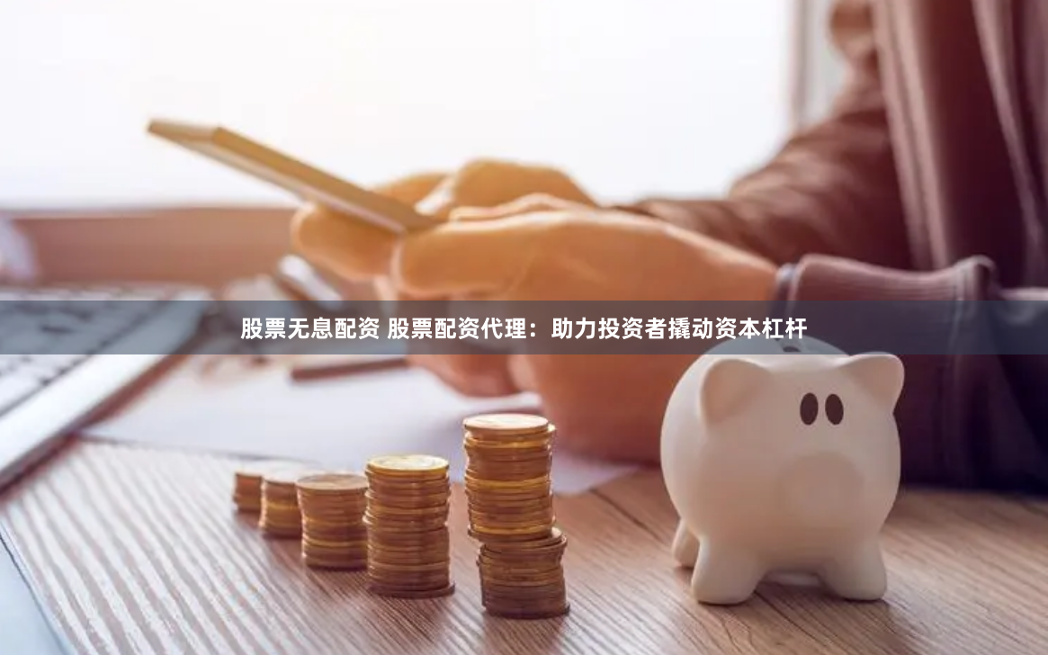 股票无息配资 股票配资代理：助力投资者撬动资本杠杆