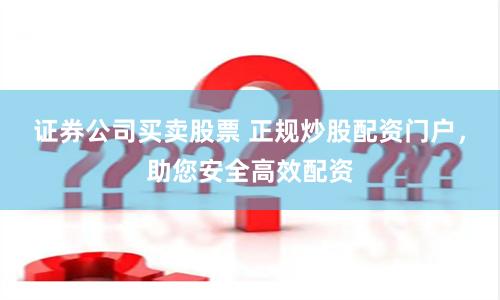 证券公司买卖股票 正规炒股配资门户，助您安全高效配资