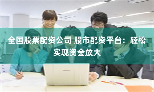 全国股票配资公司 股市配资平台：轻松实现资金放大
