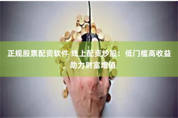 正规股票配资软件 线上配资炒股：低门槛高收益，助力财富增值