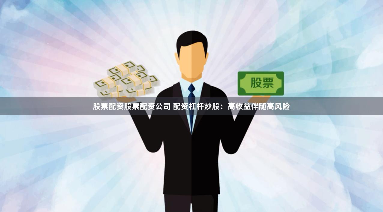 股票配资股票配资公司 配资杠杆炒股：高收益伴随高风险