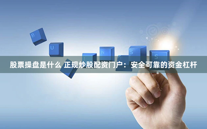 股票操盘是什么 正规炒股配资门户：安全可靠的资金杠杆