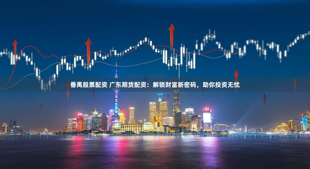 番禺股票配资 广东期货配资：解锁财富新密码，助你投资无忧