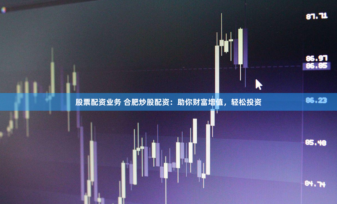股票配资业务 合肥炒股配资：助你财富增值，轻松投资