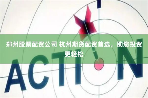 郑州股票配资公司 杭州期货配资首选，助您投资更轻松
