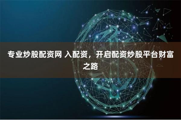 专业炒股配资网 入配资，开启配资炒股平台财富之路