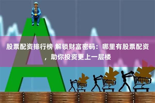 股票配资排行榜 解锁财富密码：哪里有股票配资，助你投资更上一层楼