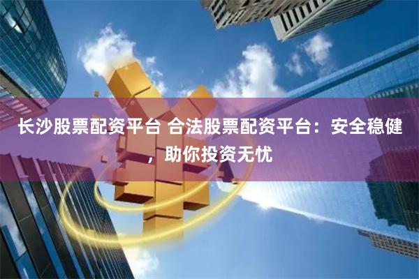 长沙股票配资平台 合法股票配资平台：安全稳健，助你投资无忧