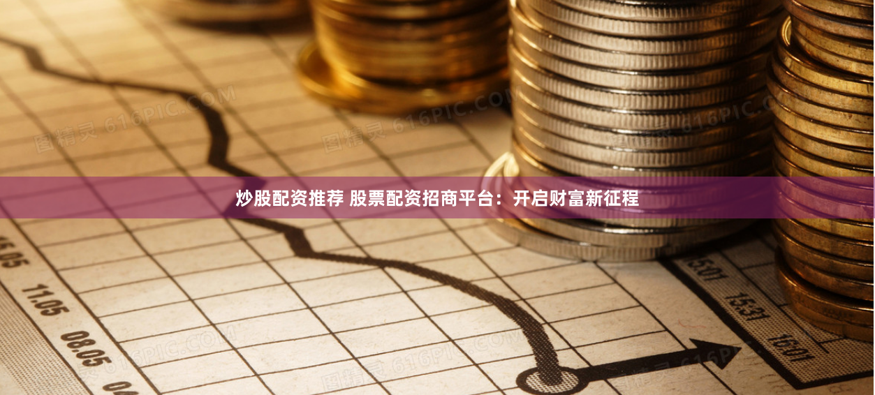 炒股配资推荐 股票配资招商平台：开启财富新征程