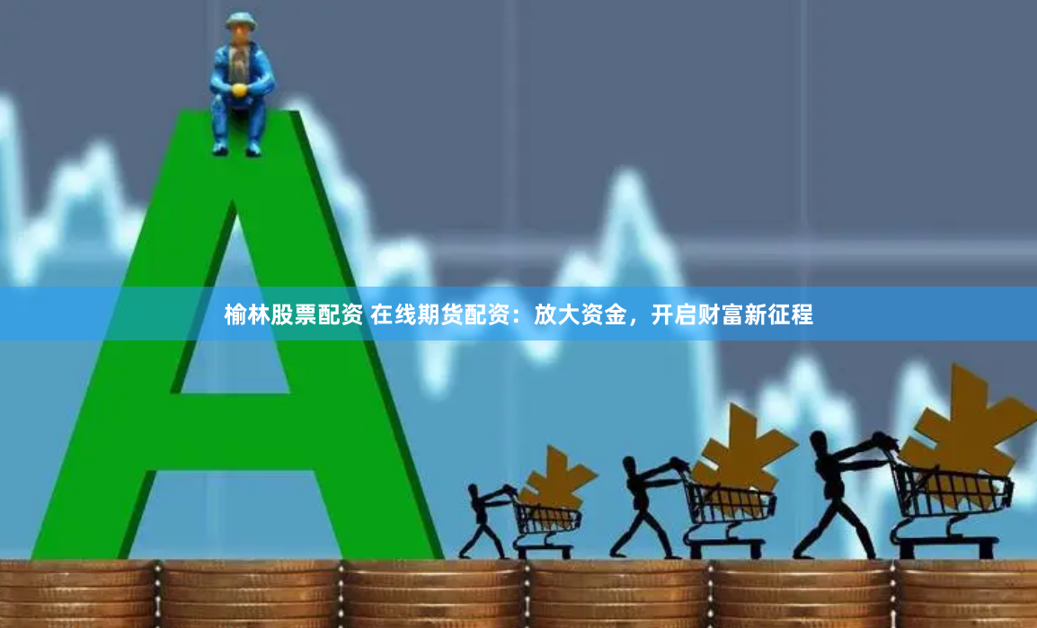 榆林股票配资 在线期货配资：放大资金，开启财富新征程