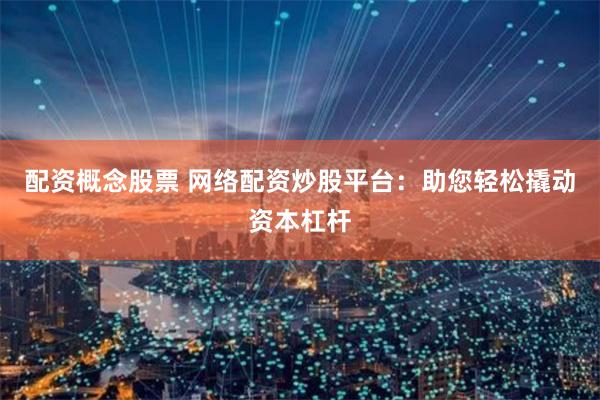 配资概念股票 网络配资炒股平台：助您轻松撬动资本杠杆