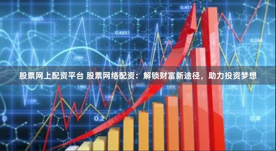 股票网上配资平台 股票网络配资：解锁财富新途径，助力投资梦想