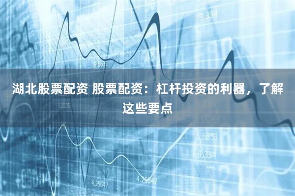 湖北股票配资 股票配资：杠杆投资的利器，了解这些要点