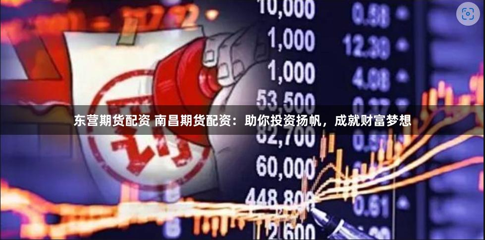东营期货配资 南昌期货配资：助你投资扬帆，成就财富梦想