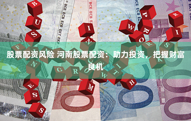 股票配资风险 河南股票配资：助力投资，把握财富良机