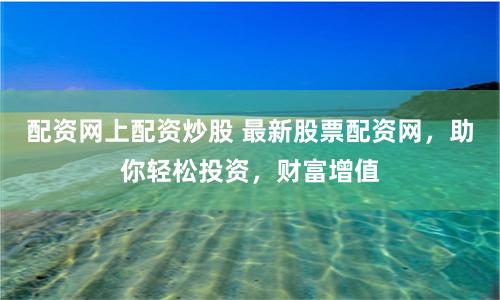 配资网上配资炒股 最新股票配资网，助你轻松投资，财富增值