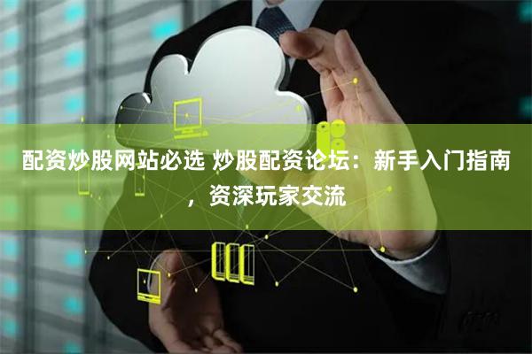 配资炒股网站必选 炒股配资论坛：新手入门指南，资深玩家交流