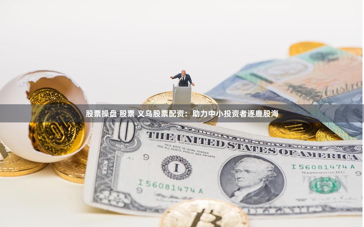股票操盘 股票 义乌股票配资：助力中小投资者逐鹿股海