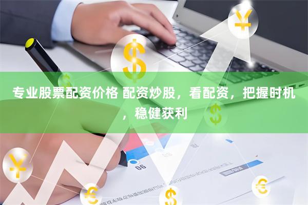 专业股票配资价格 配资炒股，看配资，把握时机，稳健获利