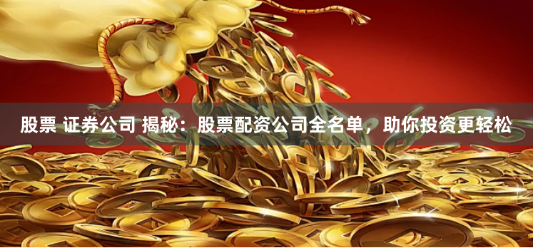 股票 证券公司 揭秘：股票配资公司全名单，助你投资更轻松