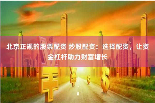 北京正规的股票配资 炒股配资：选择配资，让资金杠杆助力财富增长