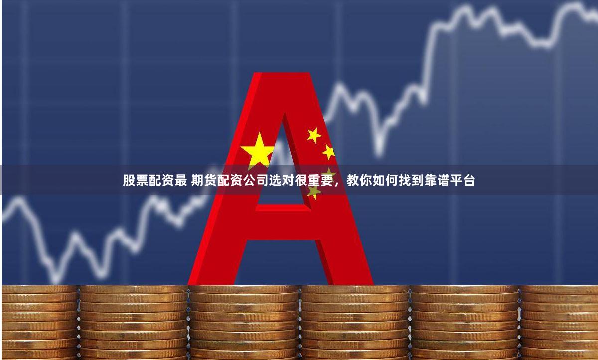 股票配资最 期货配资公司选对很重要，教你如何找到靠谱平台