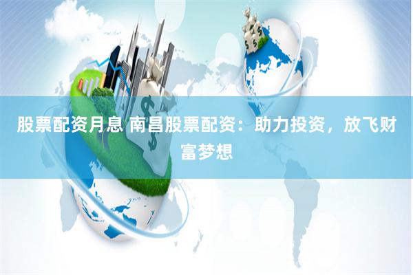 股票配资月息 南昌股票配资：助力投资，放飞财富梦想