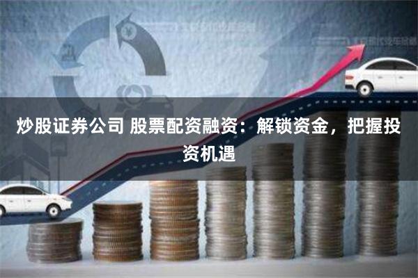炒股证券公司 股票配资融资：解锁资金，把握投资机遇